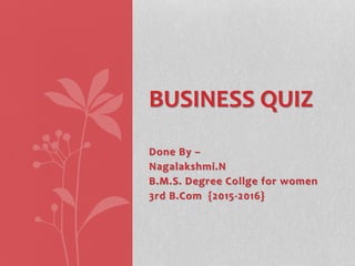 Done By –
Nagalakshmi.N
B.M.S. Degree Collge for women
3rd B.Com {2015-2016}
BUSINESS QUIZ
 