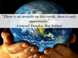 “There is no security on this earth, there is only opportunity.” -General Douglas MacArthur 