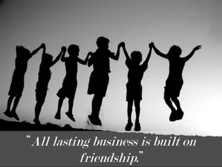 “All lasting business is built on friendship.” 