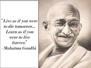 “Live as if you were to die tomorrow… Learn as if you were to live forever.”-Mahatma Gandhi 