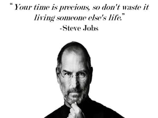 “Your time is precious, so don't waste it living someone else's life.” -Steve Jobs 