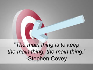 “The main thing is to keep the main thing, the main thing.” -Stephen Covey 