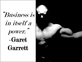 “Business is in itself a power.”  -Garet Garrett 