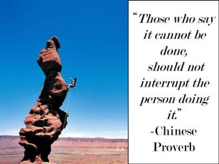 “Those who say it cannot be done, should not interrupt the person doing it.” -Chinese Proverb 