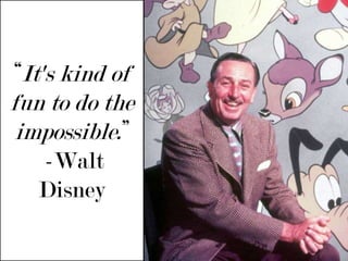 “It's kind of fun to do the impossible.” -Walt Disney 