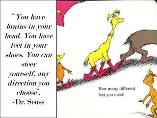“You have brains in your head. You have feet in your shoes. You can steer yourself, any direction you choose”. -Dr. Seuss 