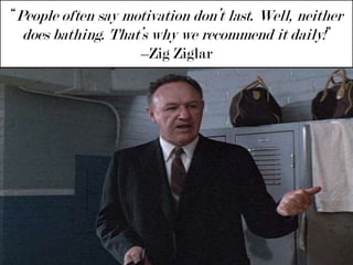 “People often say motivation don’t last. Well, neither does bathing. That’s why we recommend it daily!” –ZigZiglar