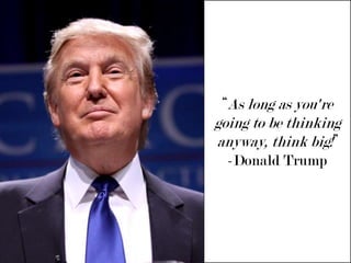 “As long as you're going to be thinking anyway, think big!”-Donald Trump 
