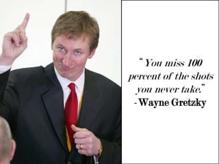 “You miss 100 percent of the shots you never take.” -Wayne Gretzky