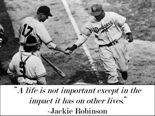 “A life is not important except in the impact it has on other lives.” -Jackie Robinson 