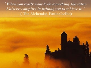 “When you really want to do something, the entire Universe conspires in helping you to achieve it…” -( The Alchemist, Paulo Coelho) 