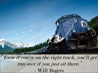 “Even if you're on the right track, you'll get run over if you just sit there.” - Will Rogers 