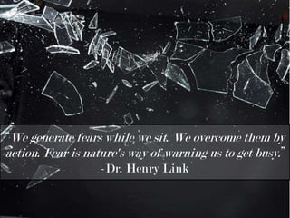 “We generate fears while we sit. We overcome them by action. Fear is nature's way of warning us to get busy.” -Dr. Henry Link 