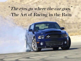 “The eyes go where the car goes.” -The Art of Racing in the Rain