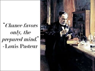 “Chance favors only, the prepared mind.” -Louis Pasteur
