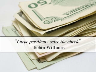 “Carpe per diem - seize the check.” -Robin Williams  