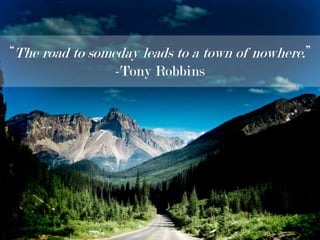 “The road to someday leads to a town of nowhere.” -Tony Robbins 