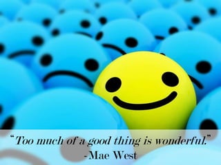“Too much of a good thing is wonderful.” -Mae West 