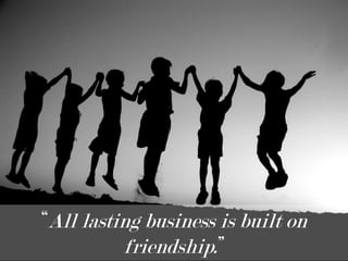 “All lasting business is built on friendship.” <br />