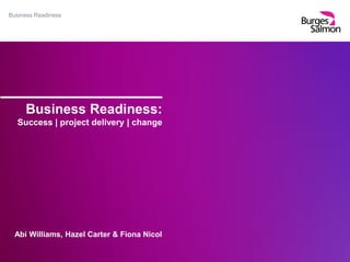 Business Readiness
Business Readiness:
Success | project delivery | change
Abi Williams, Hazel Carter & Fiona Nicol
 