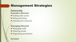Management Strategies
Partnership
Executive Director
 looking after assets
 hiring and firing
 entering into contracts
Managing Director
 Managing staffs
 Ordering stocks
 Organizing promotions
Investor
 