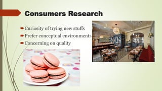 Consumers Research
Curiosity of trying new stuffs
Prefer conceptual environments
Concerning on quality
 