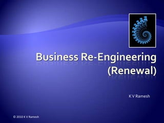 Business Re-Engineering(Renewal) K V Ramesh © 2010 K V Ramesh 