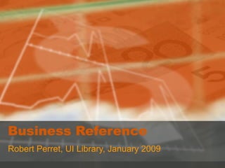 Business Reference Robert Perret, UI Library, January 2009 