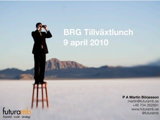 BRG Tillväxtlunch
                          9 april 2010




                                        P A Martin Börjesson
                                           martin@futuramb.se
                                             +46 704 262891

futuramb
                                             www.futuramb.se
                                                   @futuramb
    · ·
framtid insikt strategi
 