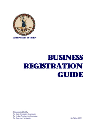 COMMONWEALTH OF VIRGINIA




                   BUSINESS
              REGISTRATION
                     GUIDE



A Cooperative Effort By:
The State Corporation Commission
The Virginia Employment Commission
The Department of Taxation           7th Edition 2004
 