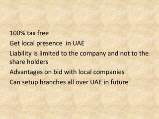 100% tax free
Get local presence in UAE
Liability is limited to the company and not to the
share holders
Advantages on bid with local companies
Can setup branches all over UAE in future

 