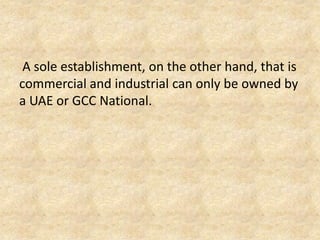 A sole establishment, on the other hand, that is
commercial and industrial can only be owned by
a UAE or GCC National.

 