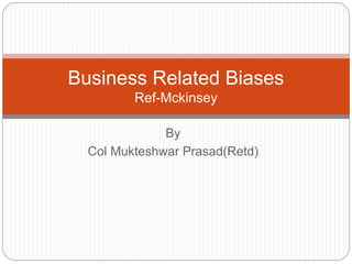 By
Col Mukteshwar Prasad(Retd)
Business Related Biases
Ref-Mckinsey
 