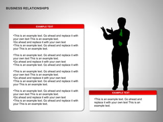 EXAMPLE TEXT
•This is an example text. Go ahead and replace it with
your own text This is an example text.
•Go ahead and replace it with your own text
•This is an example text. Go ahead and replace it with
your This is an example text.
•This is an example text. Go ahead and replace it with
your own text This is an example text.
•Go ahead and replace it with your own text
•This is an example text. Go ahead and replace it with
•This is an example text. Go ahead and replace it with
your own text This is an example text.
•Go ahead and replace it with your own text
•This is an example text. Go ahead and replace it with
your This is an example text.
•This is an example text. Go ahead and replace it with
your own text This is an example text.
•Go ahead and replace it with your own text
•This is an example text. Go ahead and replace it with
your This is an example text.
EXAMPLE TEXT
•This is an example text. Go ahead and
replace it with your own text This is an
example text.
BUSINESS RELATIONSHIPS
 