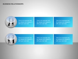 BUSINESS RELATIONSHIPS
This is an example text.
Go ahead and replace it
with your own text.
This is an example text.
Go ahead and replace it
with your own text.
This is an example text.
Go ahead and replace it
with your own text.
This is an example text.
Go ahead and replace it
with your own text.
This is an example text.
Go ahead and replace it
with your own text.
This is an example text.
Go ahead and replace it
with your own text.
 