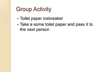 Group Activity
 Toilet paper icebreaker
 Take a some toilet paper and pass it to
the next person
 