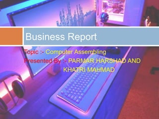 Topic :- Computer Assembling
Presented By :- PARMAR HARSHAD AND
KHATRI MAHMAD
Business Report
 