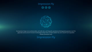 Impression Fly
Fly Impression Design ist ein professionelles, auf Grafik, Büro und Fotografie spezialisiertes Werbegestaltungsstudio, das 2016
gegründet wurde und sich mit einem hochkarätigen Design-Team am Markt etabliert hat und in Zukunft noch exquisitere
Arbeiten produzieren wird.
Impression Fly
 