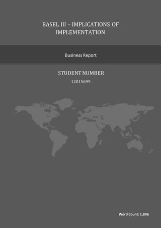 1
STUDENTNUMBER
Business Report
12015699
BASEL III – IMPLICATIONS OF
IMPLEMENTATION
Word Count: 1,896
 