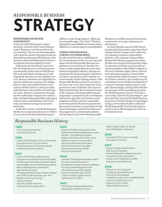 RESPONSIBLE BUSINESS


STRATEGY
Responsible Business                                sibility to make things happen –following        Business is carefully measured and closely
and Society                                         our core philosophy, “Yes I Can!”. Without       monitored so as to spur continuous im-
In the year 2000 Kofi Annan, former                 taking that responsibility we cannot make a      provements.
Secretary-General of the United Nations,            difference or sustain long-term profitability.      In 2008, Rezidor was one of the first in-
stated “Business is not divorced from the                                                            ternational hotel groups to sign the United
rest of society. The two are interdependent         Vision and strategy:                             Nation’s Global Compact, the world’s larg-
and it must be ensured, through mutual un-          Taking a leading role                            est voluntary corporate responsibility
derstanding and responsible behavior, that          Rezidor took the lead in establishing its        initiative. The company’s longstanding
business’s role in building a better future is      first environmental policy 20 years ago and      Responsible Business programme meant
recognised and encouraged by society.”              again with the Responsible Business pro-         Rezidor was already well-prepared to align
    Indeed over the last decade, interest in        gramme as we now know it. Rezidor con-           its operations with the ten universally ac-
the role of businesses in society has grown         tinues to take a leadership role in the inter-   cepted principles of the Global Compact in
exponentially. Issues such as child labour,         national hospitality industry; sharing our       the areas of human rights, labour, environ-
fair trade and climate change are of such           experience for the greater good, and strives     ment and anticorruption. In June 2009,
magnitude that they are now of global con-          to achieve recognition and to reap the eco-      we endorsed the Global Compact’s “Caring
cern. Because businesses are dependent on           nomic benefits of this leading position. Thus    for Climate” initiative, thus reinforcing our
natural and human resources, this obliges           Responsible Business issues are treated in       commitment to the further development of
them to take responsibility for the conse-          the same way as any other important strate-      corporate strategies and practices to miti-
quences of their actions as well as to make         gic business issue at Rezidor; this aspect is    gate climate change. During 2009, Rezidor
contributions to the societies of which they        fully integrated into the overall governance     was also part of the consultative group for
are a part. Business corporations through-          of the company. The Responsible Business         the World Economic Forum’s “Towards a
out the world today recognise this relation-        programme is anchored in the core business       Low Carbon Travel  Tourism Report”, and
ship, and that being responsible makes good         and touches upon the work routines of all        presented this report at the World Business
business sense contributing to decreased            employees with the ultimate responsibil-         Summit on Climate Change in Copenhagen
risks, operational savings and customer             ity for Responsible Business lying with the      in May. In November Rezidor celebrated
preference.                                         Executive Committee at corporate level and       World Responsible Tourism Day and was
    At Rezidor, we have created the Responsi-       General Managers at hotel level. Moreover,       proud to be an official supporter of this in-
ble Business programme because we believe           the programme is continuously updated            ternational event.
it is our personal and professional respon-         and developed, and work with Responsible


 Responsible Business History
 1989                                               2003                                              Helen’s Hotel, Dublin, at Annual
 • 
   First environmental policy                       •  aunch of Hotels Environment Action
                                                      L                                               General Manager conference
   driven by SAS Group                                Month (now Responsible Business Action
                                                      Month) – 89 hotels participated                2006
 1996                                               •  adisson SAS Plaza Hotel, Oslo, is first
                                                      R                                              •  warded HOFTEL Owner-Friendly
                                                                                                       A
 •  aunch of the Radisson SAS environmental
   L                                                  Rezidor property to receive third-               Innovation of the Year
   programme with 24 action points                    party environmental certification
 •  ounding member of the International
   F                                                  with the Nordic Swan Eco-label                 2007
   Hotels Environment Initiative                    •  ezidor becomes chair of IHEI
                                                      R                                              •  aunch of Responsible Business
                                                                                                       L
                                                      Executive Committee                              Best Practice database
 2001                                                                                                •  orld Childhood Foundation becomes
                                                                                                       W
 •  aunch of the Responsible Business
   L                                                2004                                               corporate charity organisation
   programme encompassing the three pillars         •  warded “Worldwide Hospitality Award
                                                      A                                              •  ezidor is first hotel group to offer
                                                                                                       R
   of health and well-being, social and ethical       for Environmental Protection”                    all guests carbon offsetting
   responsibility, environmental responsibility     •  evelopment of internet based database
                                                      D
 •  esponsible Business Coordinators
   R                                                  for environmental legislation with             2008
   appointed and trained                              self-audit and quarterly updates               •  oll-out of new Living and
                                                                                                       R
 •  irst Responsible Business Training initiated
   F                                                •  arlson Companies signs ECPAT
                                                      C                                                Leading Responsible Business
   with 35% of staff trained by year-end              Code of Conduct against sexual                   training for all employees
 •  egular reporting of energy,
   R                                                  exploitation of children                       •  ripled the number of eco-labelled hotels
                                                                                                       T
   water and waste                                                                                   •  aunch of rezidorethics.com
                                                                                                       L
 •  ave the Children becomes
   S                                                2005                                             •  igned up to the United
                                                                                                       S
   corporate charity organisation                   •  irst Rezidor Responsible Business
                                                      F                                                Nations Global Compact
                                                      Award given to Radisson SAS St



                                                                                                            Responsible Business Report 2009  5
 