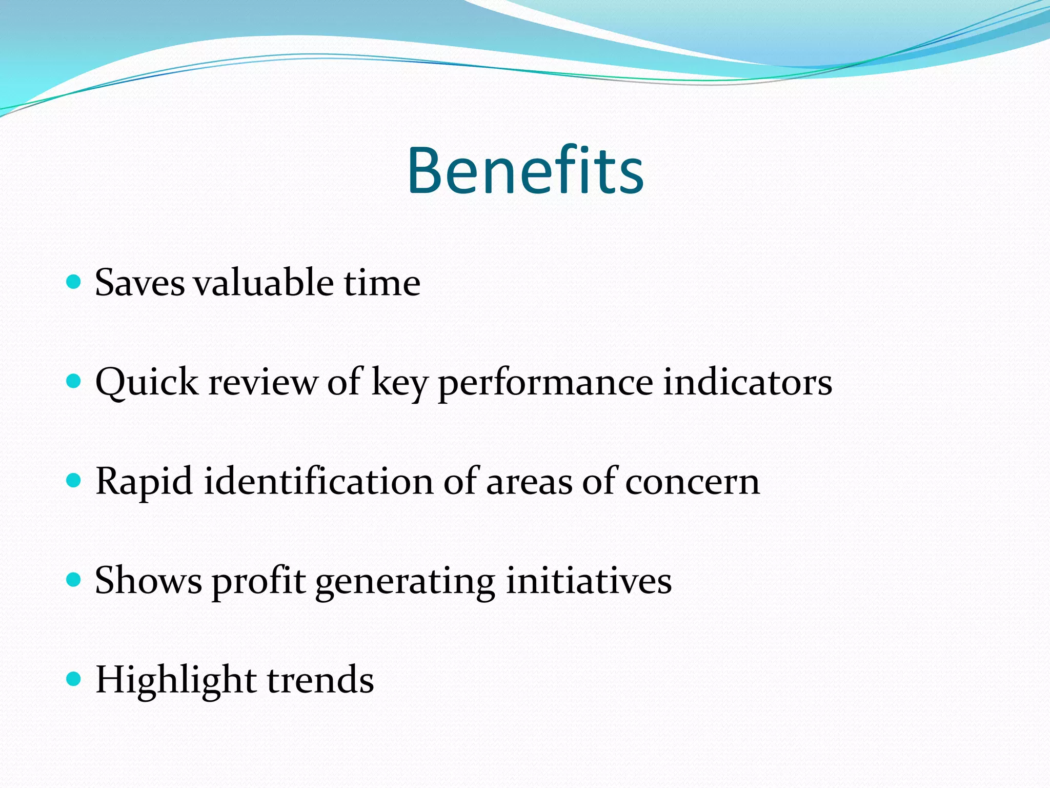 Benefits
 Saves valuable time
 Quick review of key performance indicators
 Rapid identification of areas of concern
 Shows profit generating initiatives
 Highlight trends
 