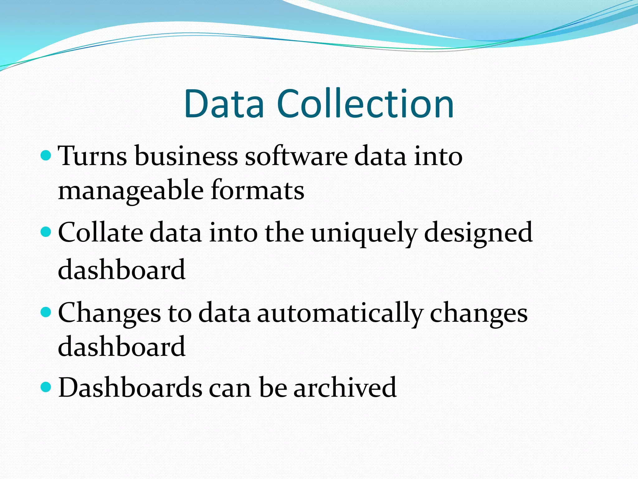 Data Collection
 Turns business software data into
manageable formats
 Collate data into the uniquely designed
dashboard
 Changes to data automatically changes
dashboard
 Dashboards can be archived
 