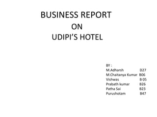 BUSINESS REPORT
ON
UDIPI’S HOTEL
BY :
M.Adharsh D27
M.Chaitanya Kumar B06
Vishwas B 05
Prabath kumar B26
Patha Sai B23
Purushotam B47
 