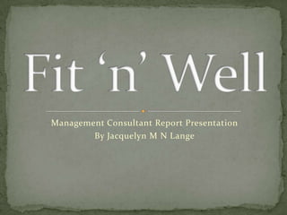 Management Consultant Report Presentation
        By Jacquelyn M N Lange
 