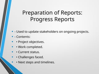 Preparation of Reports:
Progress Reports
• - Used to update stakeholders on ongoing projects.
• - Contents:
• • Project objectives.
• • Work completed.
• • Current status.
• • Challenges faced.
• • Next steps and timelines.
 