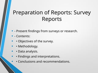 Preparation of Reports: Survey
Reports
• - Present findings from surveys or research.
• - Contents:
• • Objectives of the survey.
• • Methodology.
• • Data analysis.
• • Findings and interpretations.
• • Conclusions and recommendations.
 