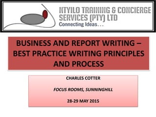 BUSINESS AND REPORT WRITING –
BEST PRACTICE WRITING PRINCIPLES
AND PROCESS
CHARLES COTTER
FOCUS ROOMS, SUNNINGHILL
28-29 MAY 2015
 