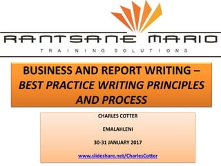 BUSINESS AND REPORT WRITING –
BEST PRACTICE WRITING PRINCIPLES
AND PROCESS
CHARLES COTTER
EMALAHLENI
30-31 JANUARY 2017
www.slideshare.net/CharlesCotter
 