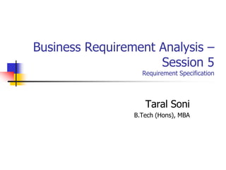 Business Requirement Analysis –
                     Session 5
                   Requirement Specification




                    Taral Soni
                 B.Tech (Hons), MBA
 