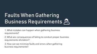 Faults When Gathering
Business Requirements 🤦‍♂️
1. What mistakes can happen when gathering business
requirements?
2. What are consequences of failing to conduct proper business
requirements elicitation?
3. How can we minimize faults and errors when gathering
business requirements?
 